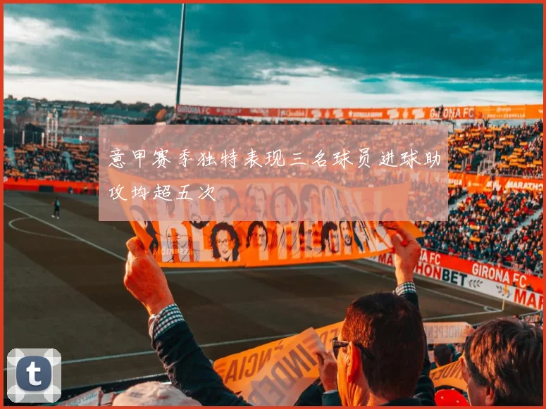 意甲赛季独特表现三名球员进球助攻均超五次