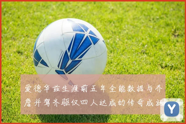 爱德华兹生涯前五年全能数据与乔詹并驾齐驱仅四人达成的传奇成就