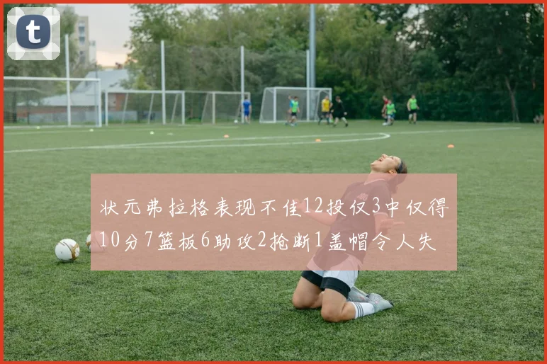 状元弗拉格表现不佳12投仅3中仅得10分7篮板6助攻2抢断1盖帽令人失望