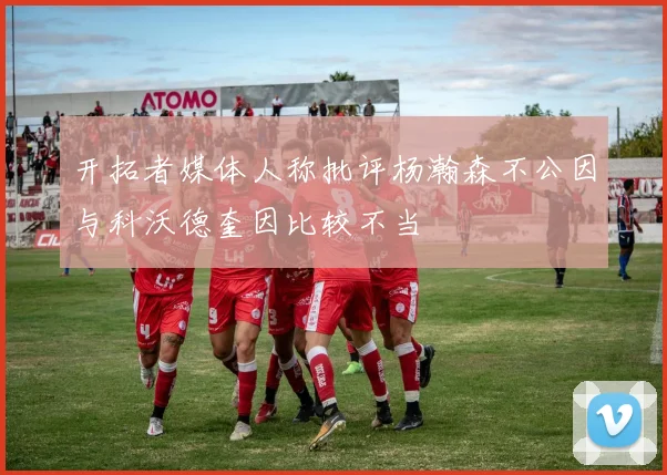 开拓者媒体人称批评杨瀚森不公因与科沃德奎因比较不当