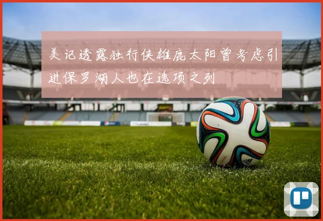 美记透露独行侠雄鹿太阳曾考虑引进保罗湖人也在选项之列