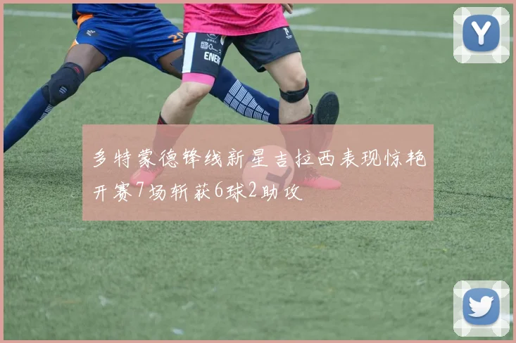 多特蒙德锋线新星吉拉西表现惊艳开赛7场斩获6球2助攻
