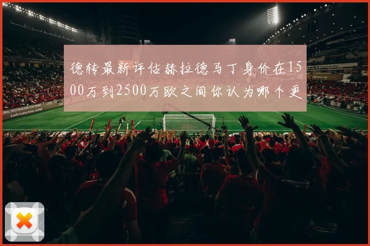 德转最新评估赫拉德马丁身价在1500万到2500万欧之间你认为哪个更合理