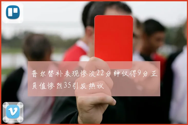 普尔替补表现惨淡22分钟仅得9分正负值惨烈35引发热议