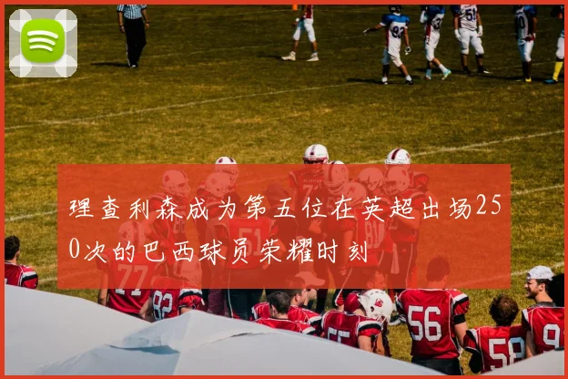 理查利森成为第五位在英超出场250次的巴西球员荣耀时刻