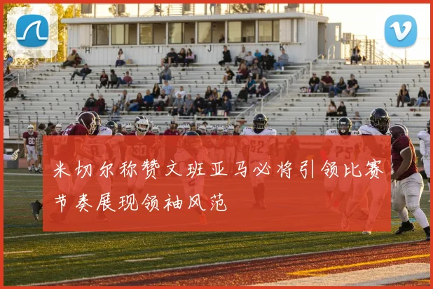 米切尔称赞文班亚马必将引领比赛节奏展现领袖风范