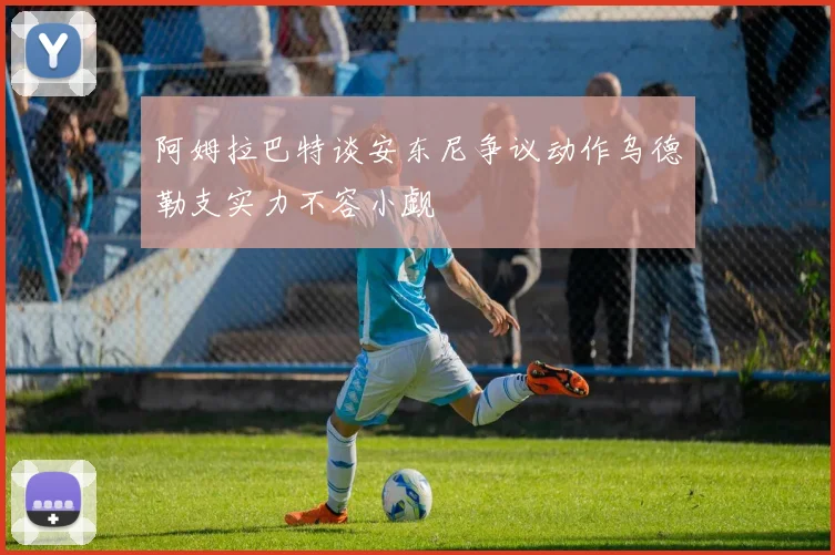 阿姆拉巴特谈安东尼争议动作乌德勒支实力不容小觑