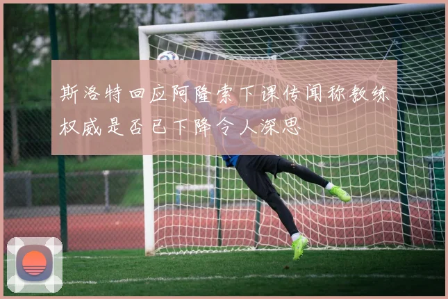 斯洛特回应阿隆索下课传闻称教练权威是否已下降令人深思
