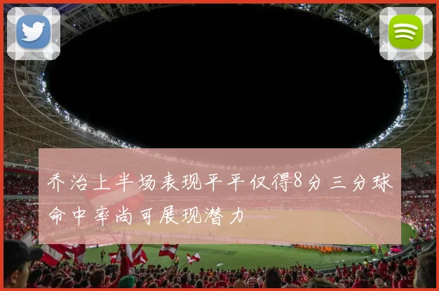 乔治上半场表现平平仅得8分三分球命中率尚可展现潜力