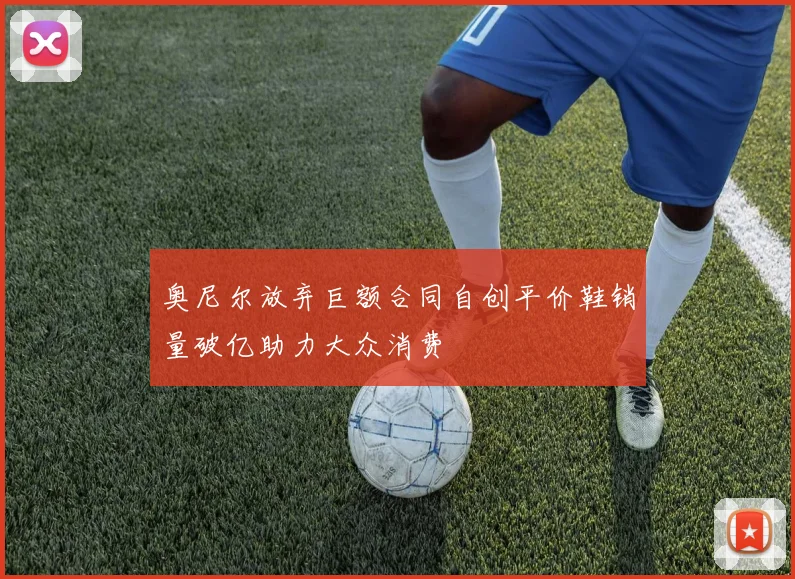 奥尼尔放弃巨额合同自创平价鞋销量破亿助力大众消费