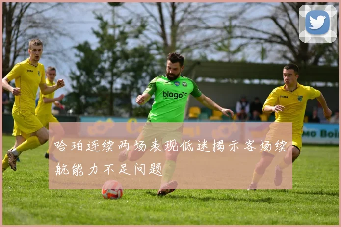 哈珀连续两场表现低迷揭示客场续航能力不足问题