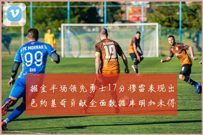 掘金半场领先勇士17分穆雷表现出色约基奇贡献全面数据库明加未得分