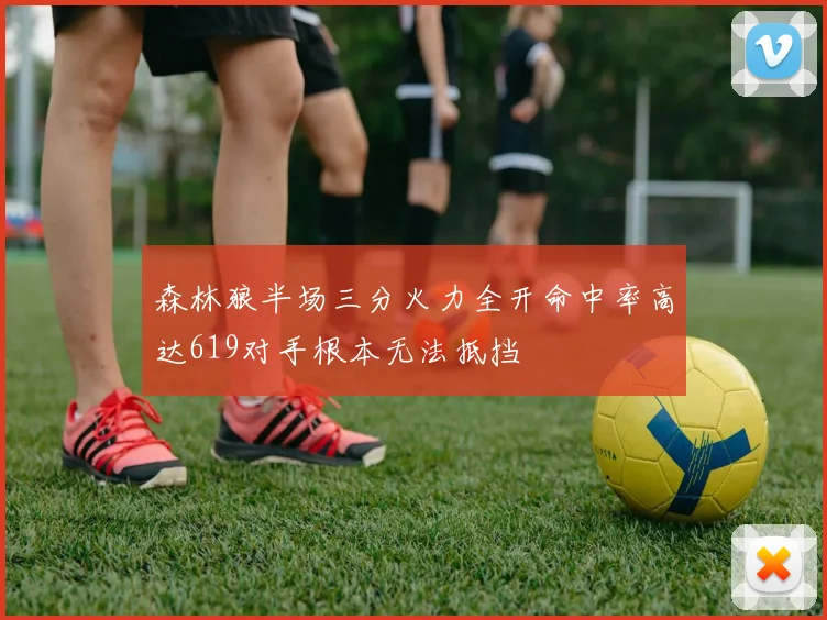 森林狼半场三分火力全开命中率高达619对手根本无法抵挡