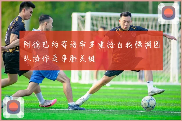 阿德巴约寄语希罗重拾自我强调团队协作是争胜关键