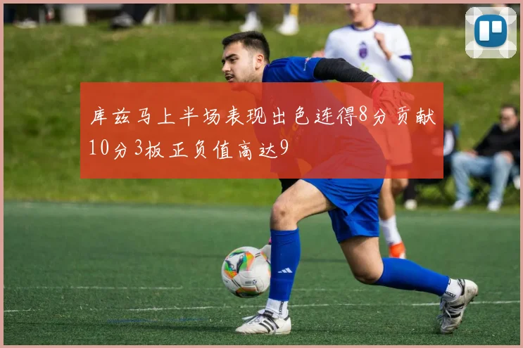 库兹马上半场表现出色连得8分贡献10分3板正负值高达9