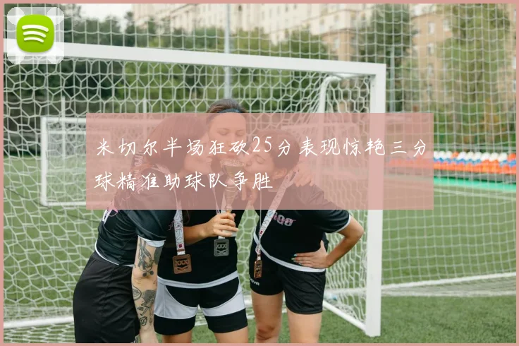 米切尔半场狂砍25分表现惊艳三分球精准助球队争胜