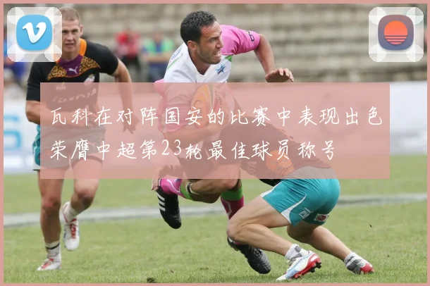 瓦科在对阵国安的比赛中表现出色荣膺中超第23轮最佳球员称号