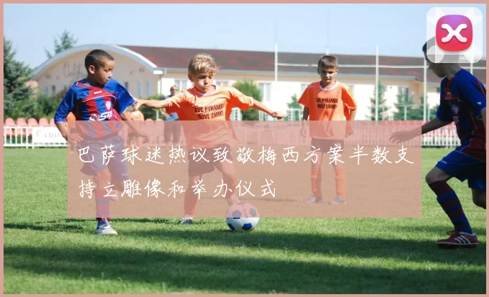 巴萨球迷热议致敬梅西方案半数支持立雕像和举办仪式