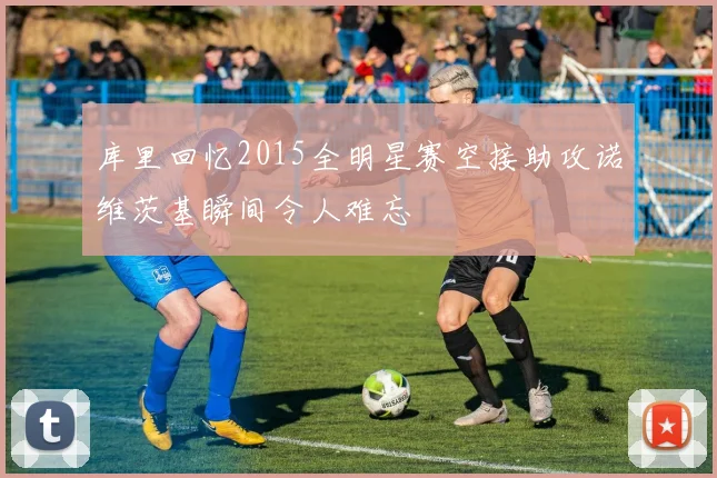 库里回忆2015全明星赛空接助攻诺维茨基瞬间令人难忘
