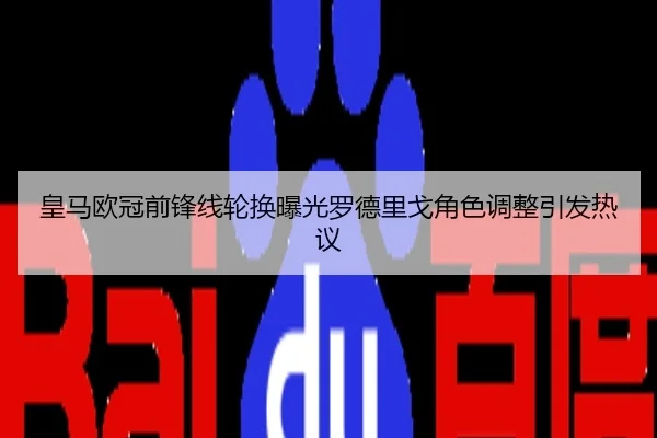 皇马欧冠前锋线轮换曝光罗德里戈角色调整引发热议
